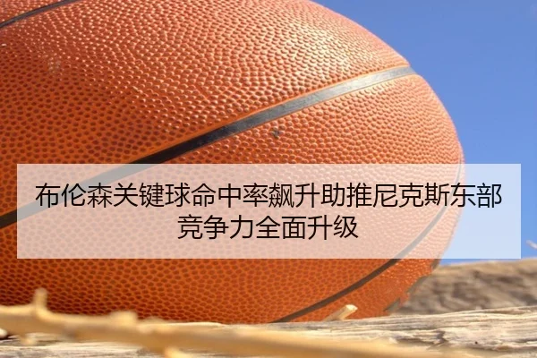 布伦森关键球命中率飙升助推尼克斯东部竞争力全面升级