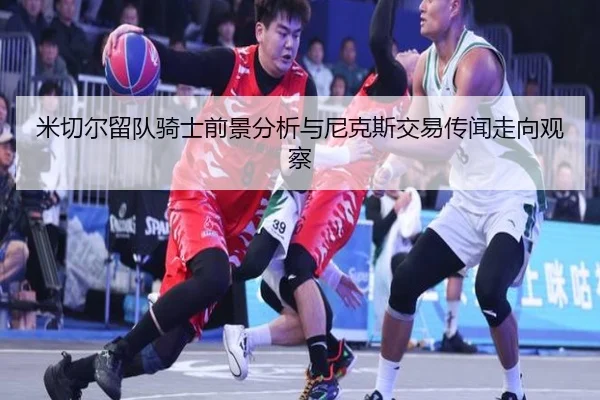 米切尔留队骑士前景分析与尼克斯交易传闻走向观察