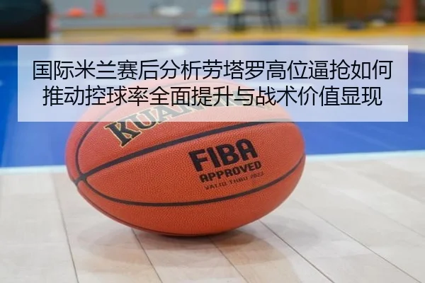 国际米兰赛后分析劳塔罗高位逼抢如何推动控球率全面提升与战术价值显现
