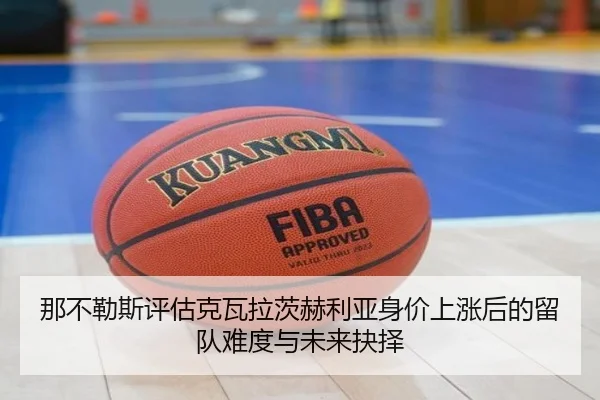 那不勒斯评估克瓦拉茨赫利亚身价上涨后的留队难度与未来抉择