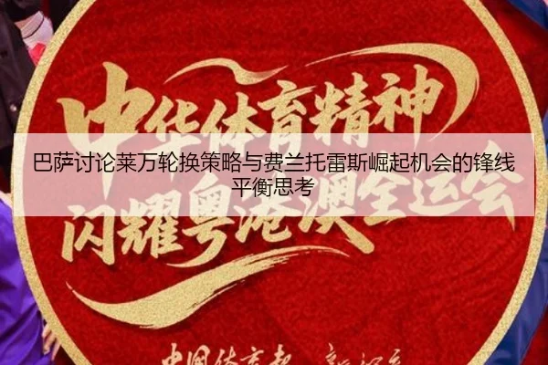 巴萨讨论莱万轮换策略与费兰托雷斯崛起机会的锋线平衡思考