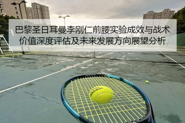 巴黎圣日耳曼李刚仁前腰实验成效与战术价值深度评估及未来发展方向展望分析