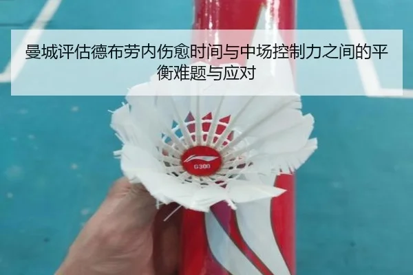 曼城评估德布劳内伤愈时间与中场控制力之间的平衡难题与应对