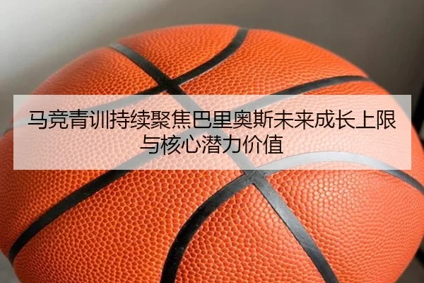 马竞青训持续聚焦巴里奥斯未来成长上限与核心潜力价值