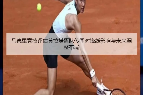 马德里竞技评估莫拉塔离队传闻对锋线影响与未来调整布局