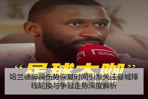 哈兰德脚踝伤势恢复时间引发关注曼城锋线轮换与争冠走势深度解析