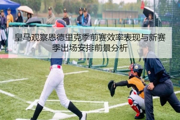 皇马观察恩德里克季前赛效率表现与新赛季出场安排前景分析