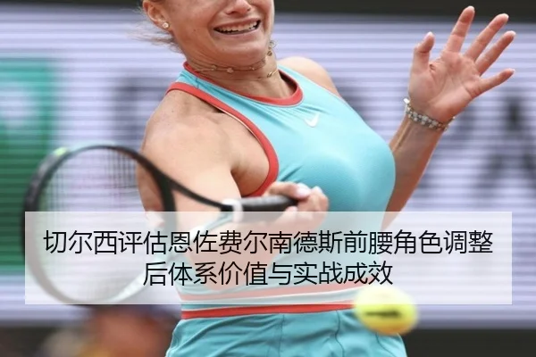 切尔西评估恩佐费尔南德斯前腰角色调整后体系价值与实战成效