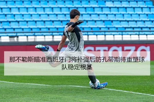 那不勒斯瞄准西班牙门将补强后防孔蒂期待重塑球队稳定根基
