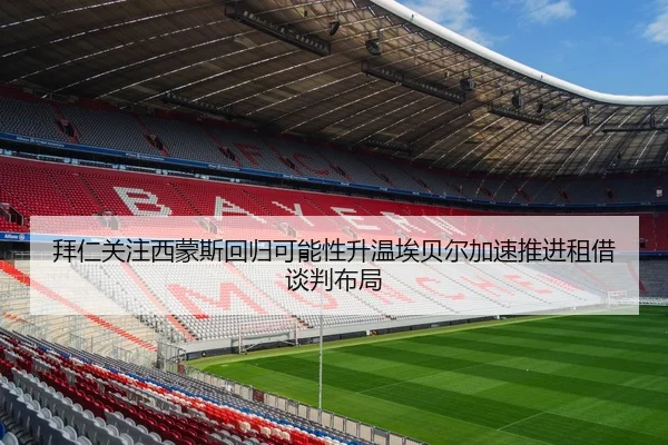拜仁关注西蒙斯回归可能性升温埃贝尔加速推进租借谈判布局
