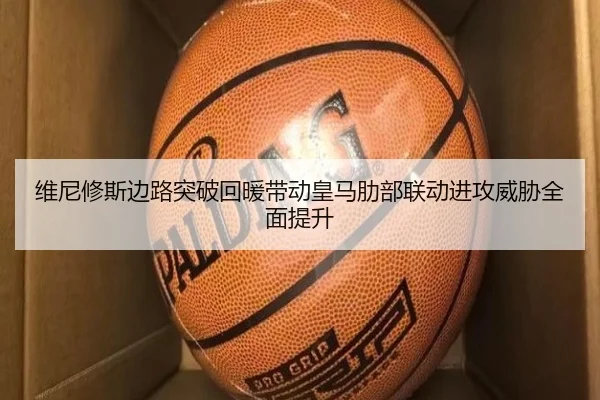 维尼修斯边路突破回暖带动皇马肋部联动进攻威胁全面提升